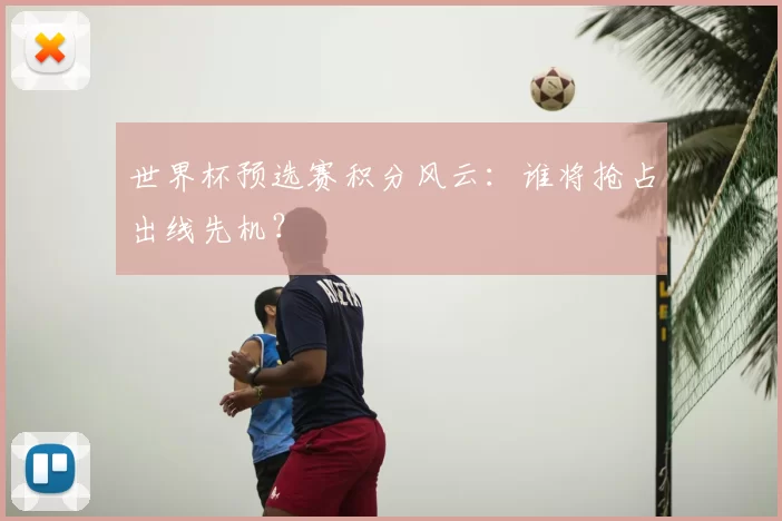 世界杯预选赛积分风云:谁将抢占出线先机?