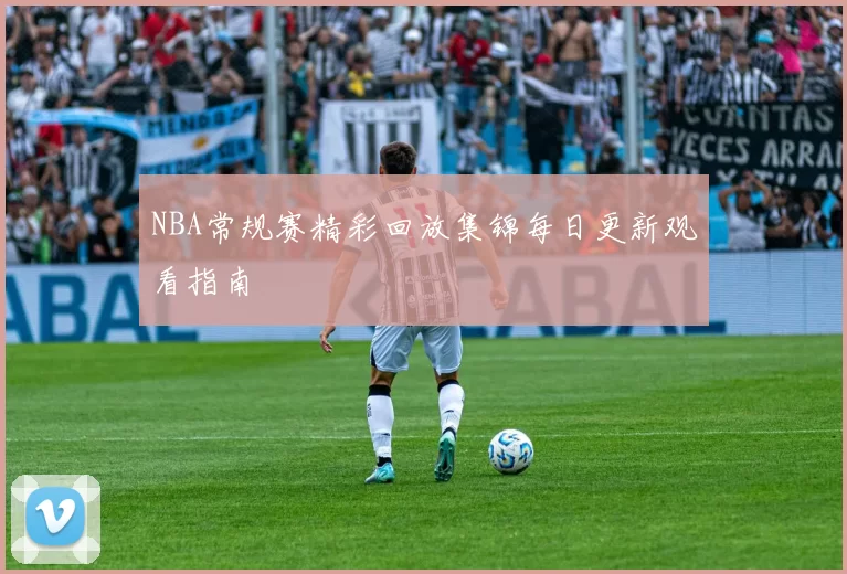 NBA常规赛精彩回放集锦每日更新观看指南