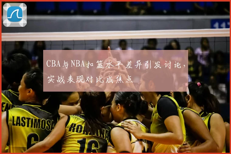 CBA与NBA扣篮水平差异引发讨论,实战表现对比成焦点