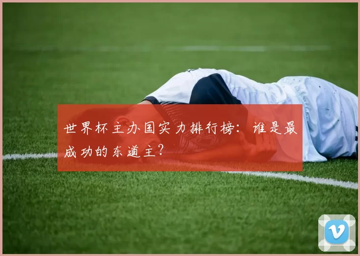 世界杯主办国实力排行榜:谁是最成功的东道主?