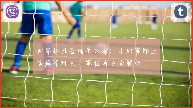 世界杯抽签结果公布:小组赛即上演巅峰对决,赛程看点全解析