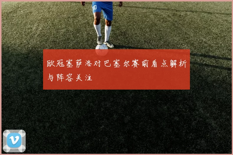 欧冠塞萨洛对巴塞尔赛前看点解析与阵容关注