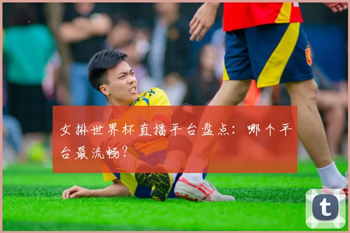 女排世界杯直播平台盘点:哪个平台最流畅?