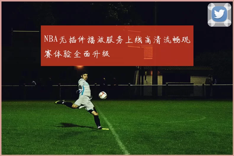NBA无插件播放服务上线高清流畅观赛体验全面升级