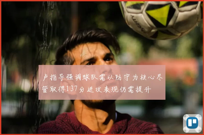 卢指导强调球队需以防守为核心尽管取得137分进攻表现仍需提升