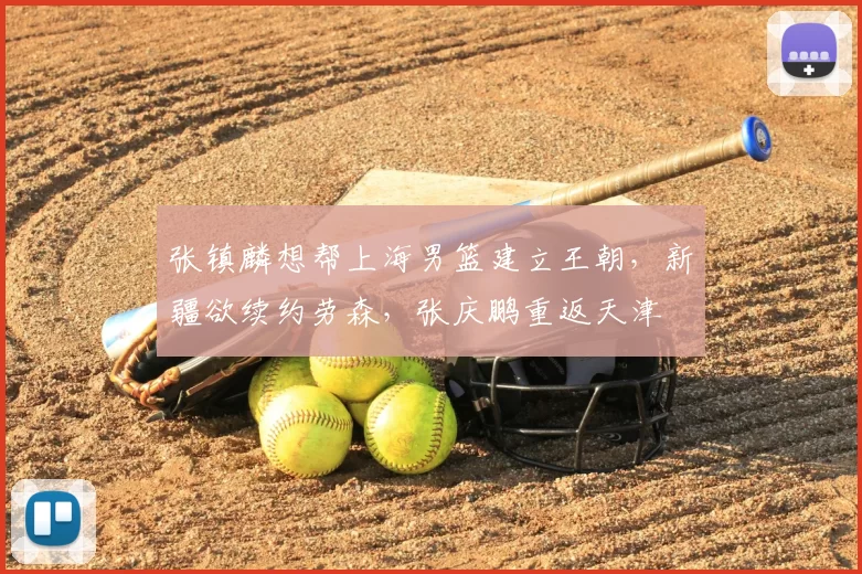 张镇麟想帮上海男篮建立王朝,新疆欲续约劳森,张庆鹏重返天津