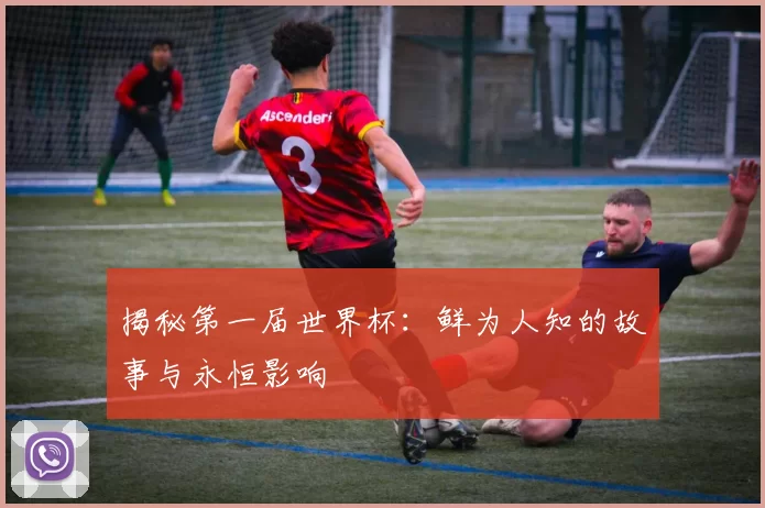 揭秘第一届世界杯:鲜为人知的故事与永恒影响