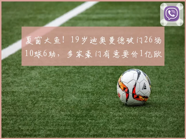 夏窗大鱼！19岁迪奥曼德破门26场10球6助，多家豪门有意要价1亿欧