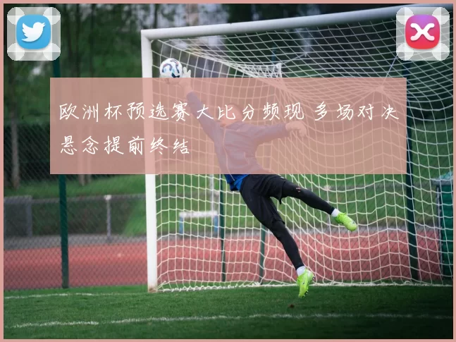 欧洲杯预选赛大比分频现 多场对决悬念提前终结