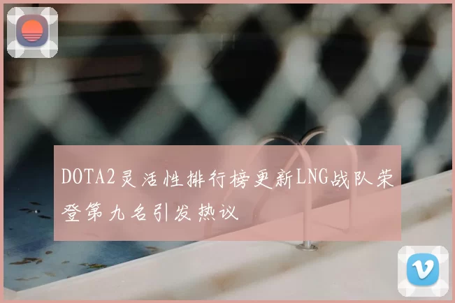 DOTA2灵活性排行榜更新LNG战队荣登第九名引发热议