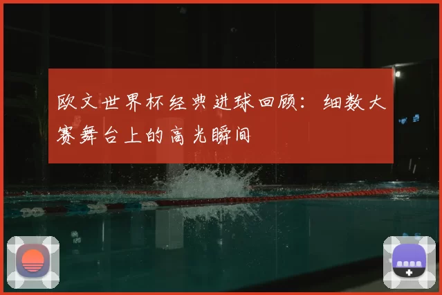 欧文世界杯经典进球回顾:细数大赛舞台上的高光瞬间