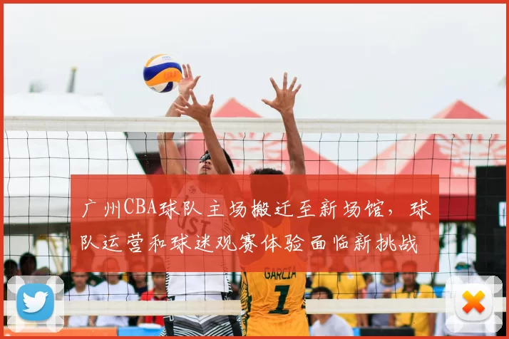 广州CBA球队主场搬迁至新场馆,球队运营和球迷观赛体验面临新挑战