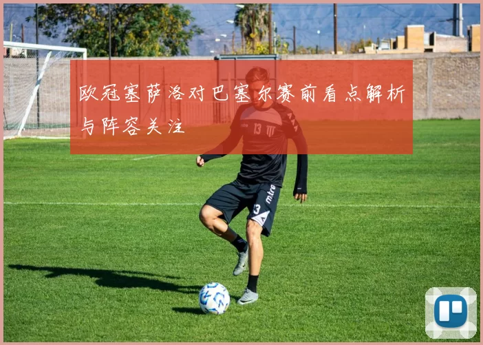 欧冠塞萨洛对巴塞尔赛前看点解析与阵容关注