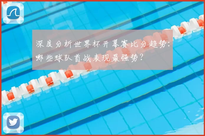 深度分析世界杯开幕赛比分趋势:哪些球队首战表现最强势?