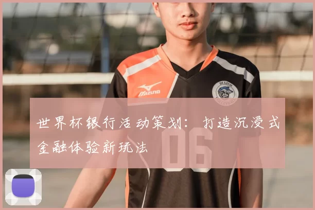 世界杯银行活动策划:打造沉浸式金融体验新玩法