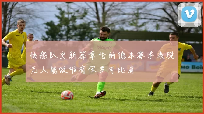 快船队史新篇章伦纳德本赛季表现无人能敌唯有保罗可比肩