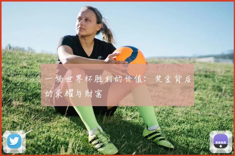 一场世界杯胜利的价值:奖金背后的荣耀与财富