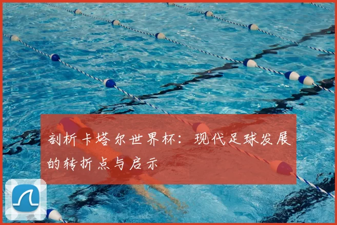 剖析卡塔尔世界杯：现代足球发展的转折点与启示