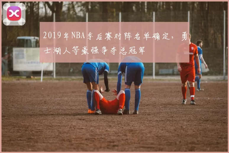 2019年NBA季后赛对阵名单确定,勇士湖人等豪强争夺总冠军