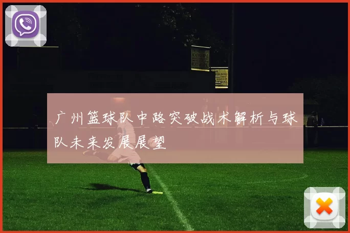 广州篮球队中路突破战术解析与球队未来发展展望