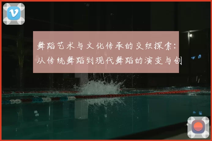 舞蹈艺术与文化传承的交织探索:从传统舞蹈到现代舞蹈的演变与创新