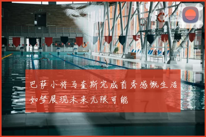 巴萨小将马奎斯完成首秀感慨生活如梦展现未来无限可能