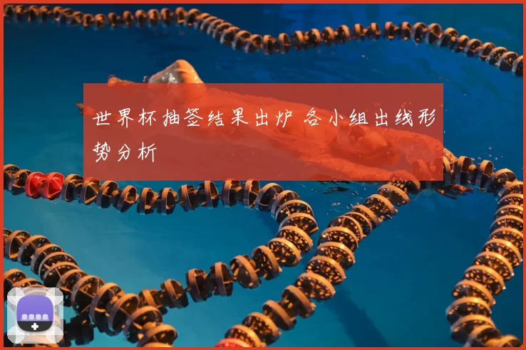 世界杯抽签结果出炉 各小组出线形势分析