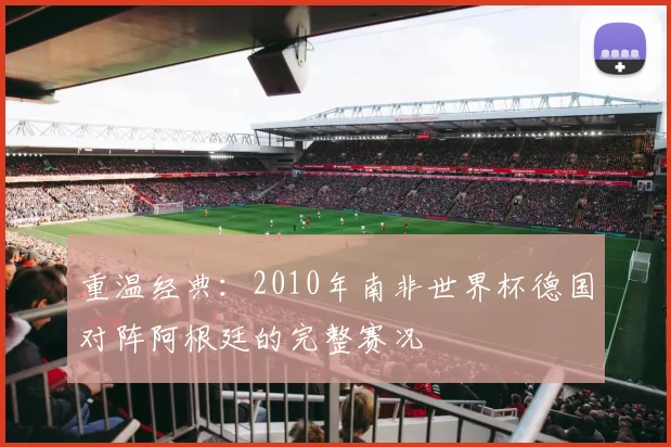 重温经典:2010年南非世界杯德国对阵阿根廷的完整赛况