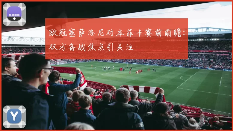 欧冠塞萨洛尼对本菲卡赛前前瞻:双方备战焦点引关注