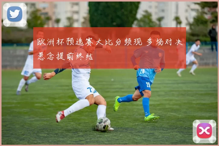 欧洲杯预选赛大比分频现 多场对决悬念提前终结