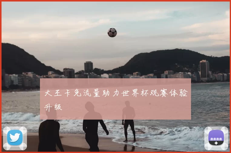 大王卡免流量助力世界杯观赛体验升级