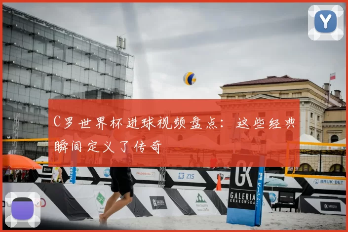 C罗世界杯进球视频盘点:这些经典瞬间定义了传奇