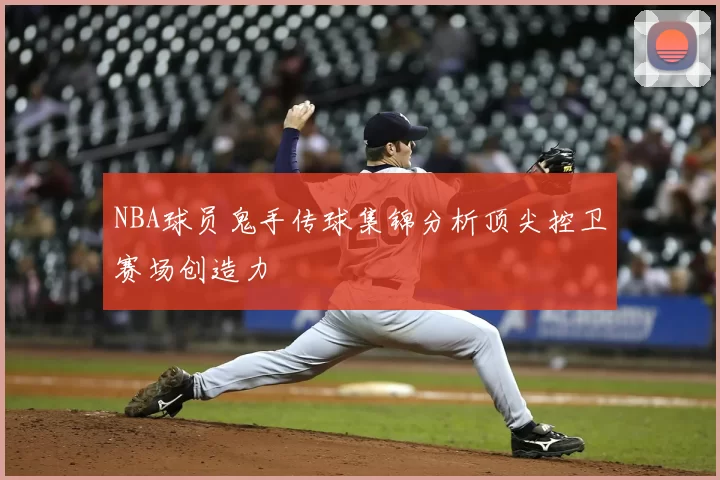 NBA球员鬼手传球集锦分析顶尖控卫赛场创造力