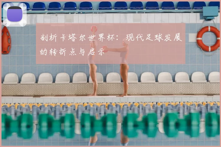 剖析卡塔尔世界杯:现代足球发展的转折点与启示