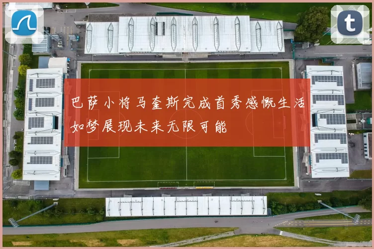 巴萨小将马奎斯完成首秀感慨生活如梦展现未来无限可能