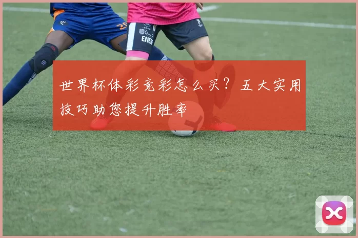 世界杯体彩竞彩怎么买?五大实用技巧助您提升胜率