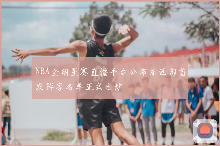 NBA全明星赛直播平台公布东西部首发阵容名单正式出炉
