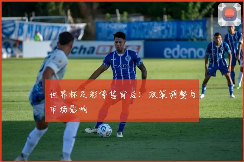 世界杯足彩停售背后:政策调整与市场影响