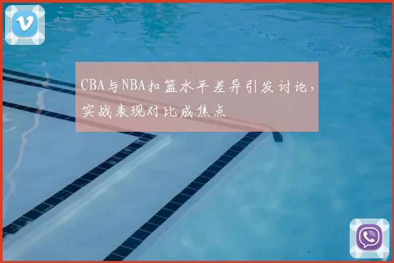 CBA与NBA扣篮水平差异引发讨论,实战表现对比成焦点