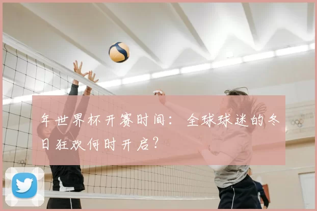 年世界杯开赛时间:全球球迷的冬日狂欢何时开启?