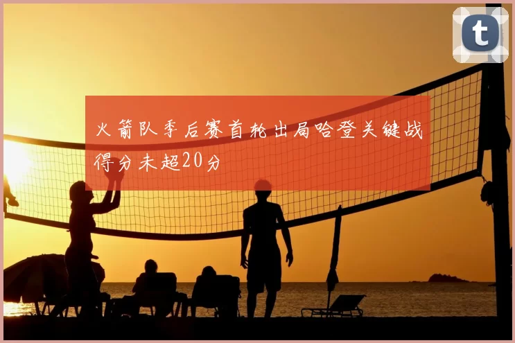 火箭队季后赛首轮出局哈登关键战得分未超20分