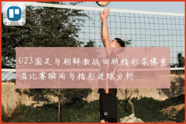 U23国足与朝鲜激战回顾精彩录像重温比赛瞬间与精彩进球分析