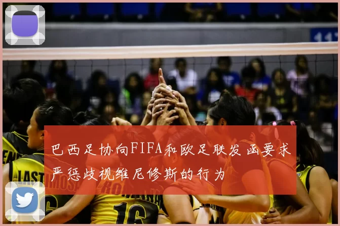 巴西足协向FIFA和欧足联发函要求严惩歧视维尼修斯的行为