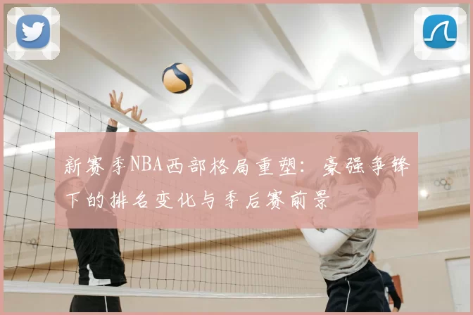 新赛季NBA西部格局重塑:豪强争锋下的排名变化与季后赛前景