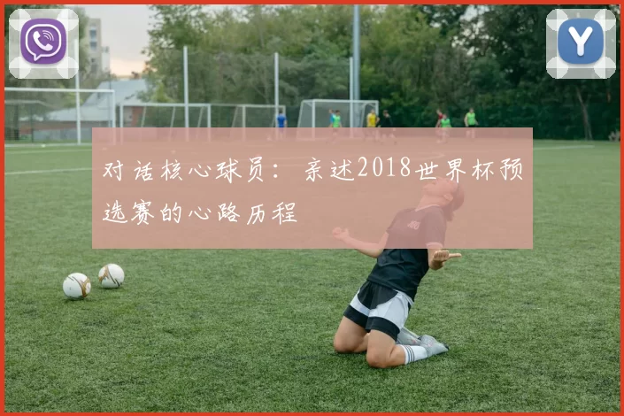 对话核心球员:亲述2018世界杯预选赛的心路历程