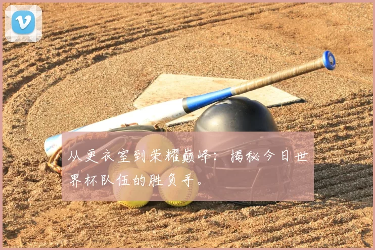 从更衣室到荣耀巅峰:揭秘今日世界杯队伍的胜负手。