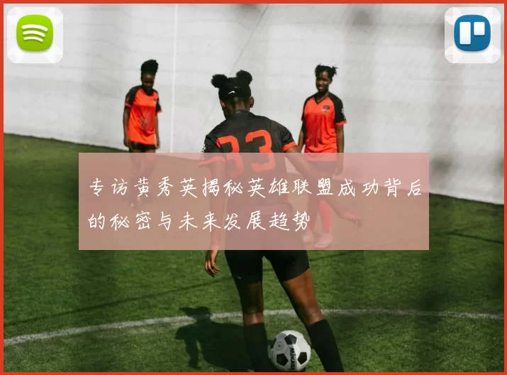 专访黄秀英揭秘英雄联盟成功背后的秘密与未来发展趋势