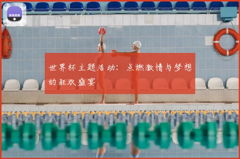 世界杯主题活动:点燃激情与梦想的狂欢盛宴