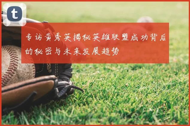 专访黄秀英揭秘英雄联盟成功背后的秘密与未来发展趋势