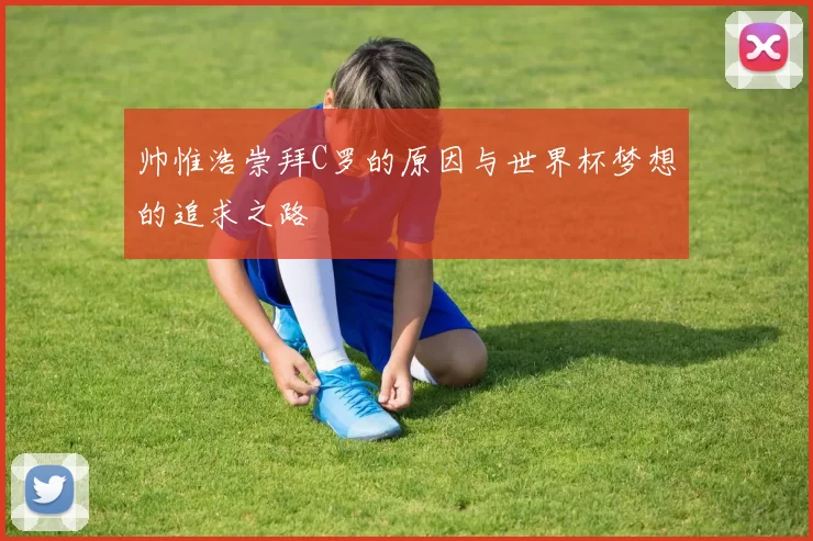 帅惟浩崇拜C罗的原因与世界杯梦想的追求之路